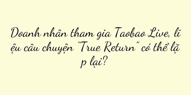 Doanh nhân tham gia Taobao Live, liệu câu chuyện “True Return” có thể lặp lại?