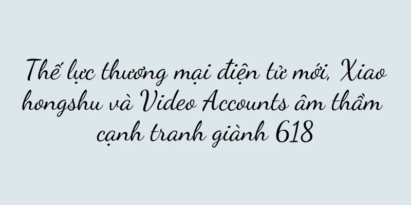 Thế lực thương mại điện tử mới, Xiaohongshu và Video Accounts âm thầm cạnh tranh giành 618