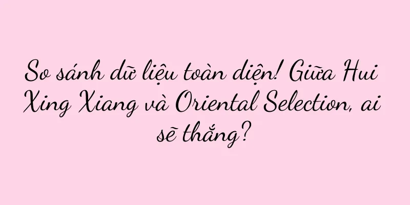 So sánh dữ liệu toàn diện! Giữa Hui Xing Xiang và Oriental Selection, ai sẽ thắng?