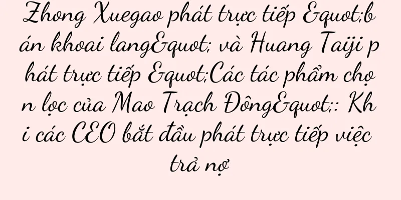 Zhong Xuegao phát trực tiếp "bán khoai lang" và Huang Taiji phát trực tiếp "Các tác phẩm chọn lọc của Mao Trạch Đông": Khi các CEO bắt đầu phát trực tiếp việc trả nợ