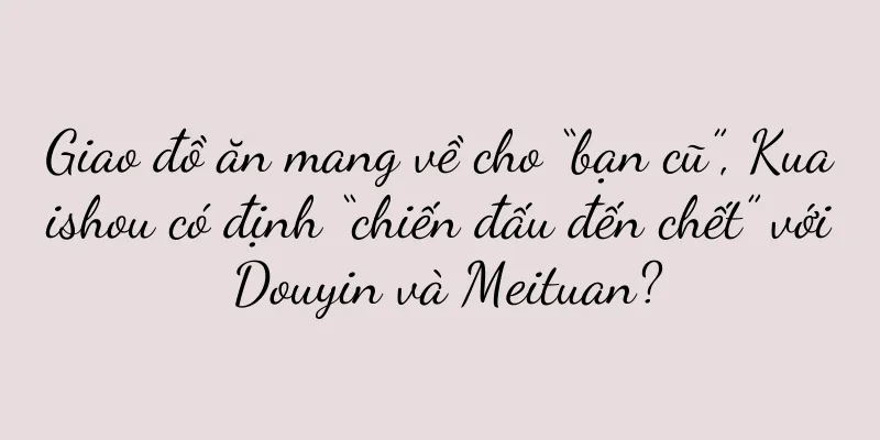 Giao đồ ăn mang về cho “bạn cũ”, Kuaishou có định “chiến đấu đến chết” với Douyin và Meituan?