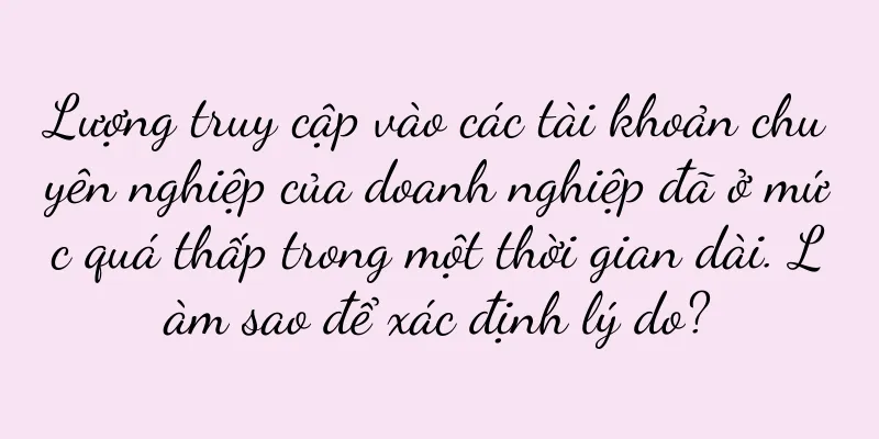 Lượng truy cập vào các tài khoản chuyên nghiệp của doanh nghiệp đã ở mức quá thấp trong một thời gian dài. Làm sao để xác định lý do?