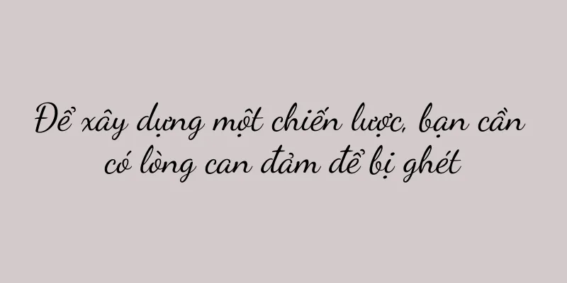 Để xây dựng một chiến lược, bạn cần có lòng can đảm để bị ghét
