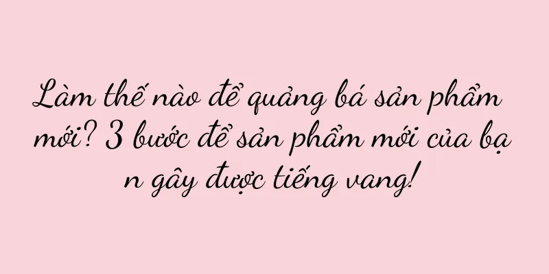 Làm thế nào để quảng bá sản phẩm mới? 3 bước để sản phẩm mới của bạn gây được tiếng vang!