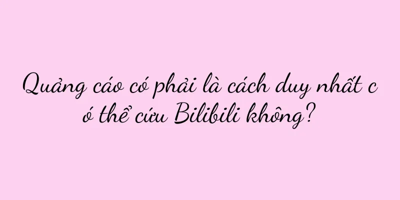 Quảng cáo có phải là cách duy nhất có thể cứu Bilibili không?