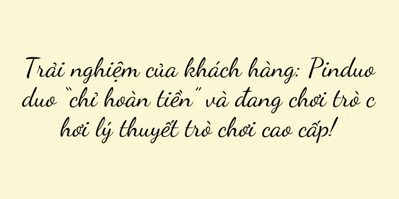 Trải nghiệm của khách hàng: Pinduoduo “chỉ hoàn tiền” và đang chơi trò chơi lý thuyết trò chơi cao cấp!