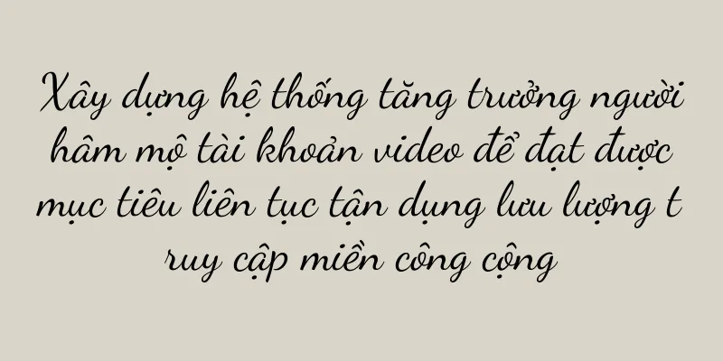 Xây dựng hệ thống tăng trưởng người hâm mộ tài khoản video để đạt được mục tiêu liên tục tận dụng lưu lượng truy cập miền công cộng