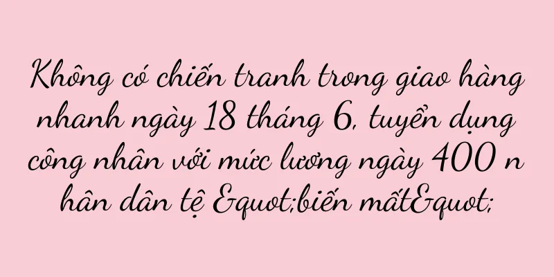 Không có chiến tranh trong giao hàng nhanh ngày 18 tháng 6, tuyển dụng công nhân với mức lương ngày 400 nhân dân tệ "biến mất"