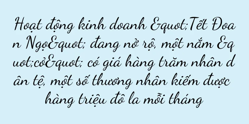 Hoạt động kinh doanh "Tết Đoan Ngọ" đang nở rộ, một nắm "cỏ" có giá hàng trăm nhân dân tệ, một số thương nhân kiếm được hàng triệu đô la mỗi tháng