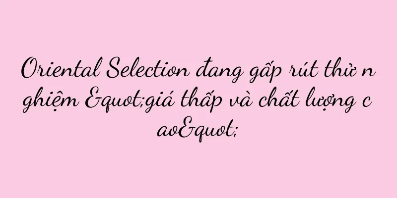 Oriental Selection đang gấp rút thử nghiệm "giá thấp và chất lượng cao"