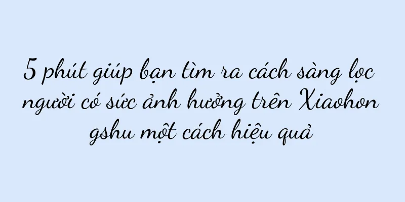 5 phút giúp bạn tìm ra cách sàng lọc người có sức ảnh hưởng trên Xiaohongshu một cách hiệu quả