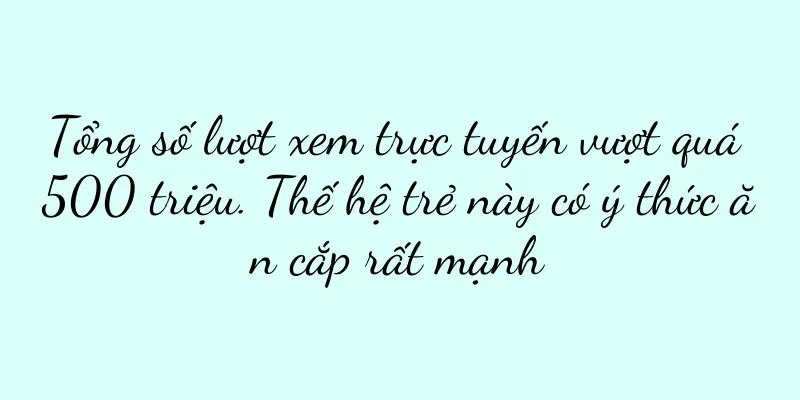 Tổng số lượt xem trực tuyến vượt quá 500 triệu. Thế hệ trẻ này có ý thức ăn cắp rất mạnh