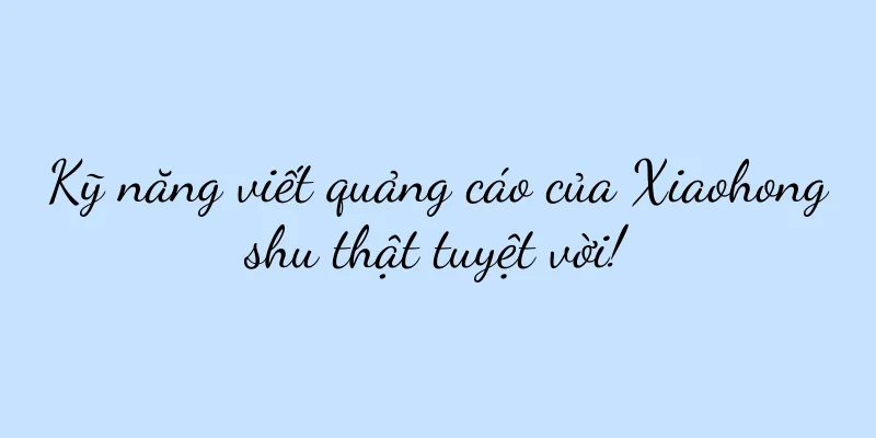 Kỹ năng viết quảng cáo của Xiaohongshu thật tuyệt vời!