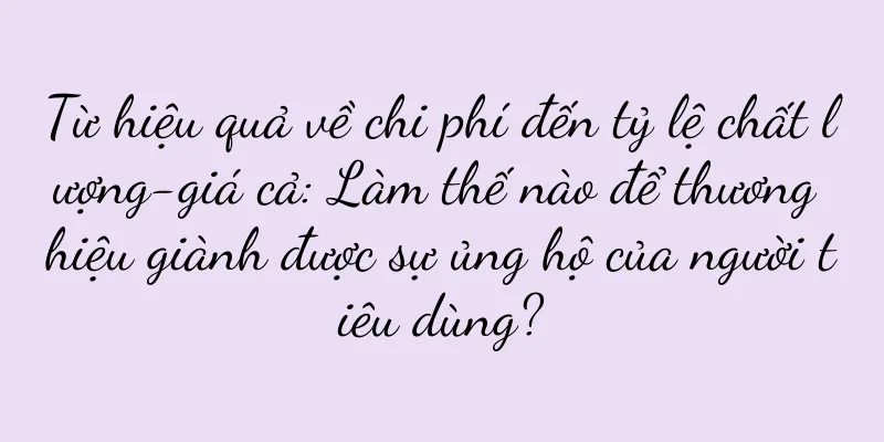 Từ hiệu quả về chi phí đến tỷ lệ chất lượng-giá cả: Làm thế nào để thương hiệu giành được sự ủng hộ của người tiêu dùng?
