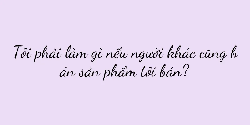 Tôi phải làm gì nếu người khác cũng bán sản phẩm tôi bán?