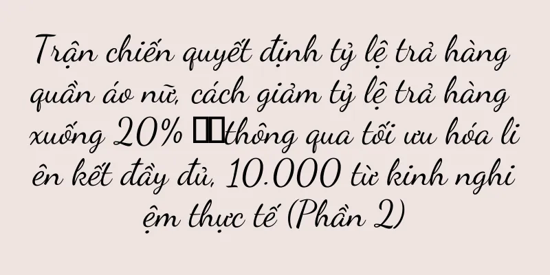Trận chiến quyết định tỷ lệ trả hàng quần áo nữ, cách giảm tỷ lệ trả hàng xuống 20% ​​thông qua tối ưu hóa liên kết đầy đủ, 10.000 từ kinh nghiệm thực tế (Phần 2)