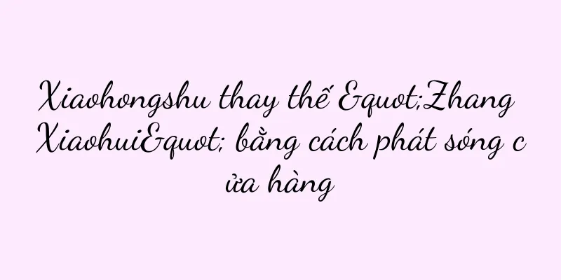 Xiaohongshu thay thế "Zhang Xiaohui" bằng cách phát sóng cửa hàng