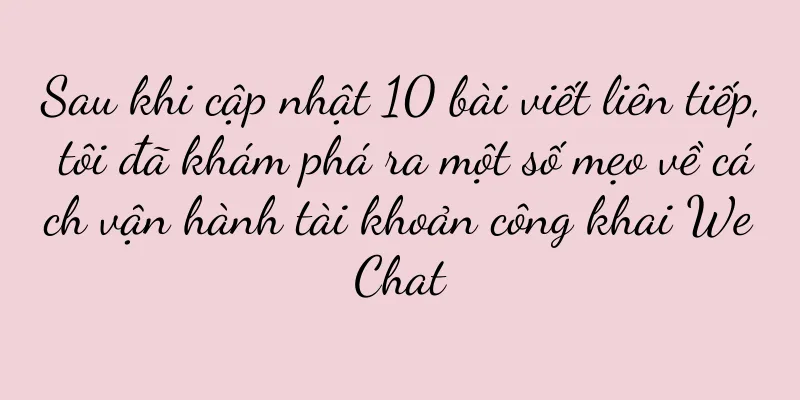 Sau khi cập nhật 10 bài viết liên tiếp, tôi đã khám phá ra một số mẹo về cách vận hành tài khoản công khai WeChat
