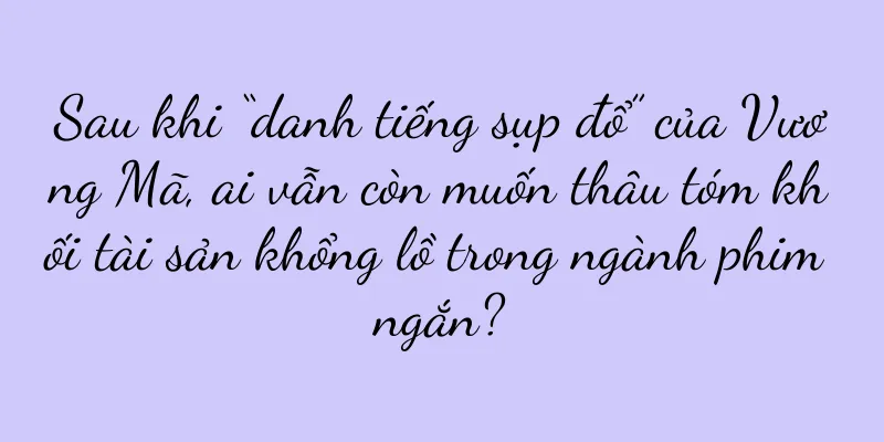 Sau khi “danh tiếng sụp đổ” của Vương Mã, ai vẫn còn muốn thâu tóm khối tài sản khổng lồ trong ngành phim ngắn?