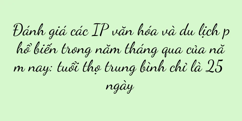 Đánh giá các IP văn hóa và du lịch phổ biến trong năm tháng qua của năm nay: tuổi thọ trung bình chỉ là 25 ngày