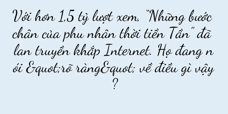 Với hơn 1,5 tỷ lượt xem, “Những bước chân của phu nhân thời tiền Tần” đã lan truyền khắp Internet. Họ đang nói "rõ ràng" về điều gì vậy?