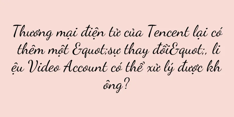 Thương mại điện tử của Tencent lại có thêm một "sự thay đổi", liệu Video Account có thể xử lý được không?