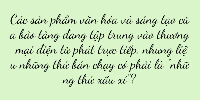 Các sản phẩm văn hóa và sáng tạo của bảo tàng đang tập trung vào thương mại điện tử phát trực tiếp, nhưng liệu những thứ bán chạy có phải là “những thứ xấu xí”?