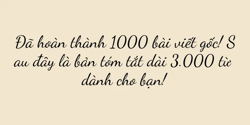 Đã hoàn thành 1000 bài viết gốc! Sau đây là bản tóm tắt dài 3.000 từ dành cho bạn!