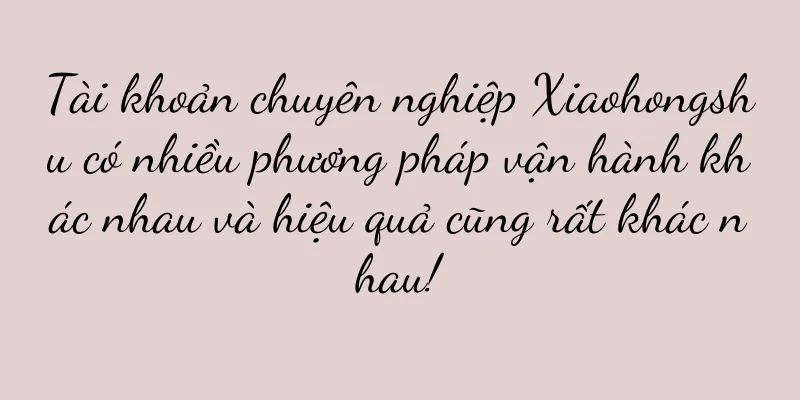 Tài khoản chuyên nghiệp Xiaohongshu có nhiều phương pháp vận hành khác nhau và hiệu quả cũng rất khác nhau!