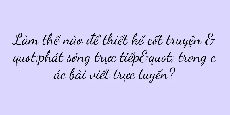 Làm thế nào để thiết kế cốt truyện "phát sóng trực tiếp" trong các bài viết trực tuyến?