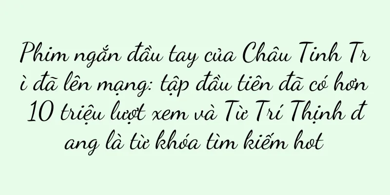 Phim ngắn đầu tay của Châu Tinh Trì đã lên mạng: tập đầu tiên đã có hơn 10 triệu lượt xem và Từ Trí Thịnh đang là từ khóa tìm kiếm hot