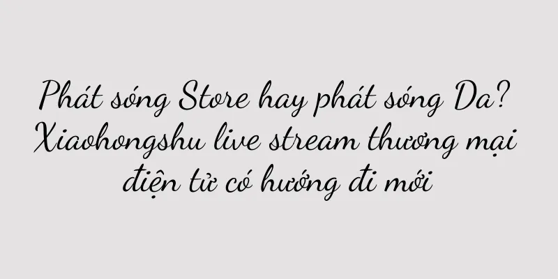 Phát sóng Store hay phát sóng Da? Xiaohongshu live stream thương mại điện tử có hướng đi mới