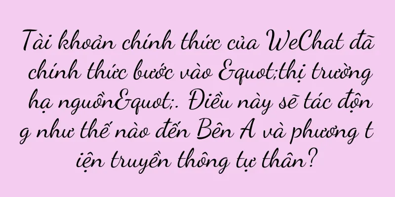Tài khoản chính thức của WeChat đã chính thức bước vào "thị trường hạ nguồn". Điều này sẽ tác động như thế nào đến Bên A và phương tiện truyền thông tự thân?