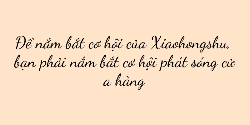 Để nắm bắt cơ hội của Xiaohongshu, bạn phải nắm bắt cơ hội phát sóng cửa hàng