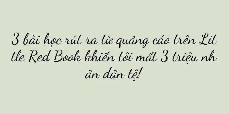 3 bài học rút ra từ quảng cáo trên Little Red Book khiến tôi mất 3 triệu nhân dân tệ!