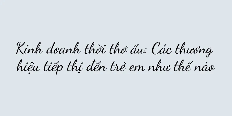 Kinh doanh thời thơ ấu: Các thương hiệu tiếp thị đến trẻ em như thế nào