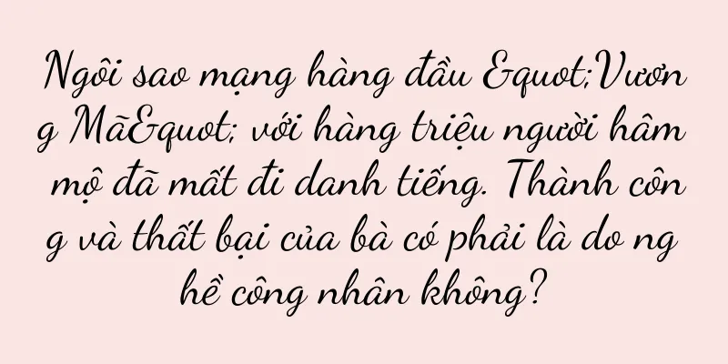 Ngôi sao mạng hàng đầu "Vương Mã" với hàng triệu người hâm mộ đã mất đi danh tiếng. Thành công và thất bại của bà có phải là do nghề công nhân không?