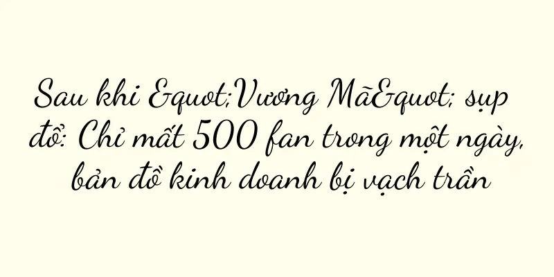 Sau khi "Vương Mã" sụp đổ: Chỉ mất 500 fan trong một ngày, bản đồ kinh doanh bị vạch trần