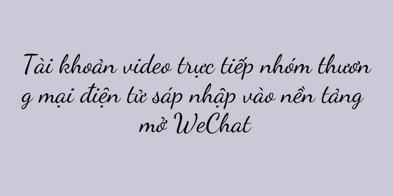 Tài khoản video trực tiếp nhóm thương mại điện tử sáp nhập vào nền tảng mở WeChat