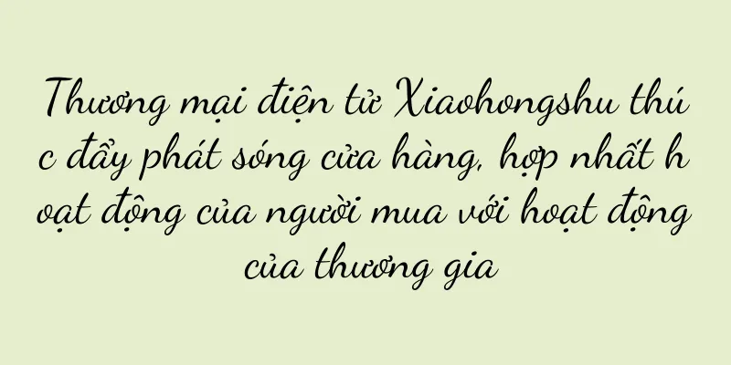 Thương mại điện tử Xiaohongshu thúc đẩy phát sóng cửa hàng, hợp nhất hoạt động của người mua với hoạt động của thương gia