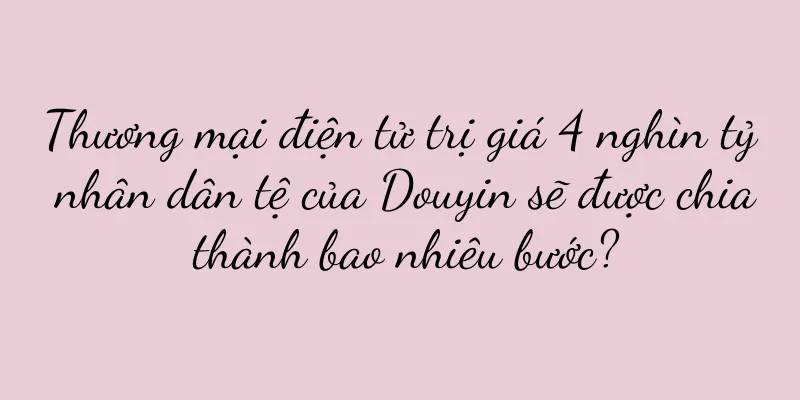 Thương mại điện tử trị giá 4 nghìn tỷ nhân dân tệ của Douyin sẽ được chia thành bao nhiêu bước?