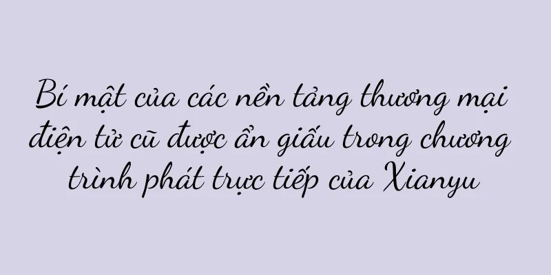 Bí mật của các nền tảng thương mại điện tử cũ được ẩn giấu trong chương trình phát trực tiếp của Xianyu