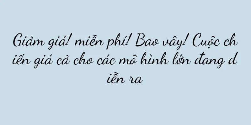 Giảm giá! miễn phí! Bao vây! Cuộc chiến giá cả cho các mô hình lớn đang diễn ra
