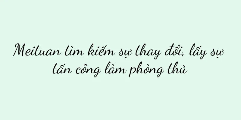 Meituan tìm kiếm sự thay đổi, lấy sự tấn công làm phòng thủ