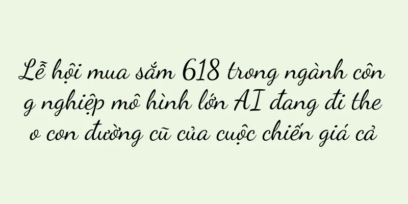 Lễ hội mua sắm 618 trong ngành công nghiệp mô hình lớn AI đang đi theo con đường cũ của cuộc chiến giá cả