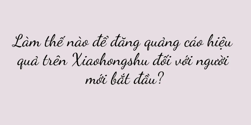 Làm thế nào để đăng quảng cáo hiệu quả trên Xiaohongshu đối với người mới bắt đầu?