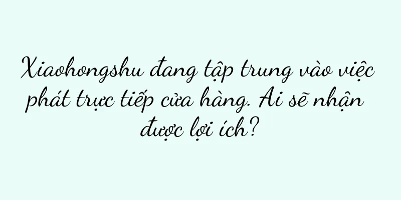 Xiaohongshu đang tập trung vào việc phát trực tiếp cửa hàng. Ai sẽ nhận được lợi ích?