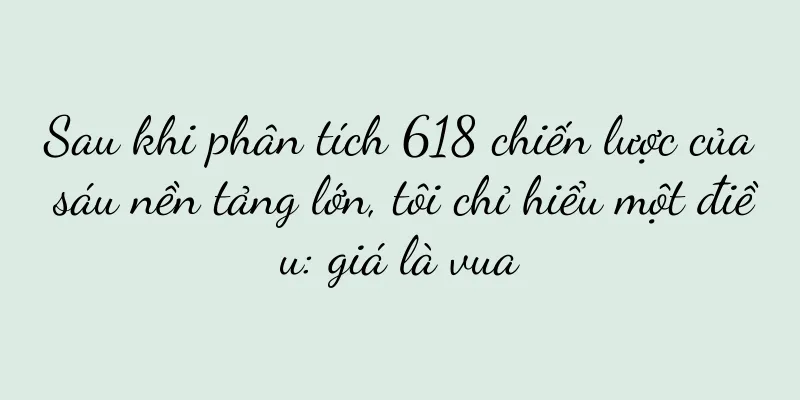 Sau khi phân tích 618 chiến lược của sáu nền tảng lớn, tôi chỉ hiểu một điều: giá là vua