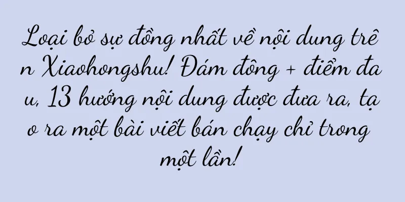 Loại bỏ sự đồng nhất về nội dung trên Xiaohongshu! Đám đông + điểm đau, 13 hướng nội dung được đưa ra, tạo ra một bài viết bán chạy chỉ trong một lần!