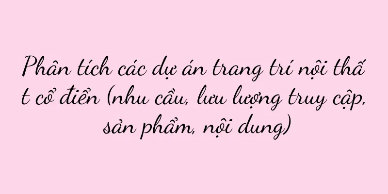 Phân tích các dự án trang trí nội thất cổ điển (nhu cầu, lưu lượng truy cập, sản phẩm, nội dung)